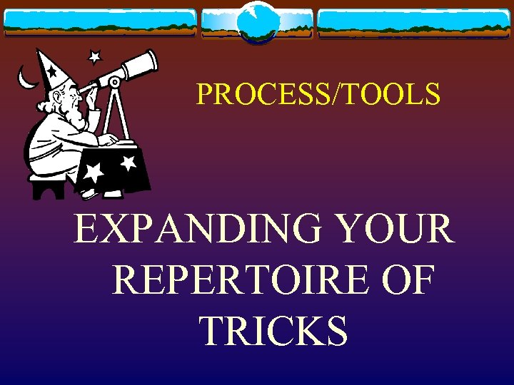 PROCESS/TOOLS EXPANDING YOUR REPERTOIRE OF TRICKS 