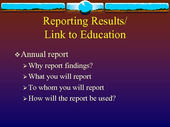 Reporting Results/ Link to Education v Annual Ø Why report findings? Ø What you