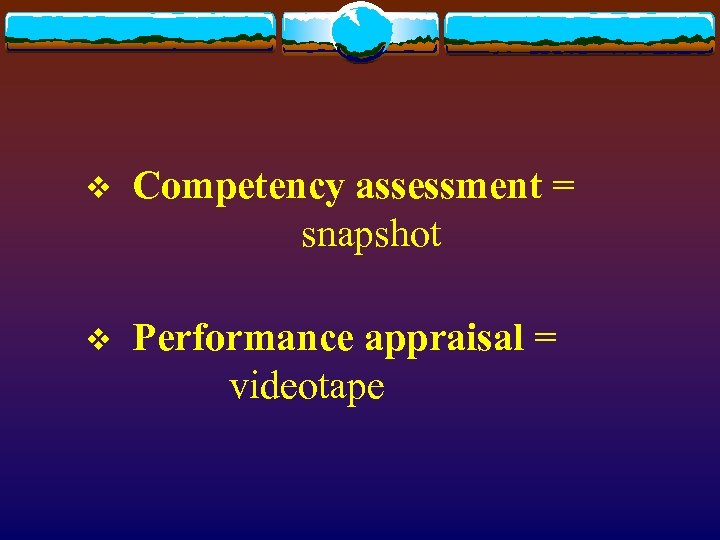 v Competency assessment = snapshot v Performance appraisal = videotape 