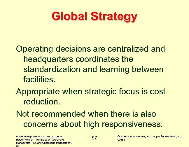 Global Strategy Operating decisions are centralized and headquarters coordinates the standardization and learning between