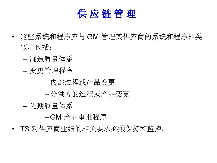 供应链管理 • 这些系统和程序应与 GM 管理其供应商的系统和程序相类 似，包括： – 制造质量体系 – 变更管理程序 – 内部过程或产品变更 – 分供方的过程或产品变更