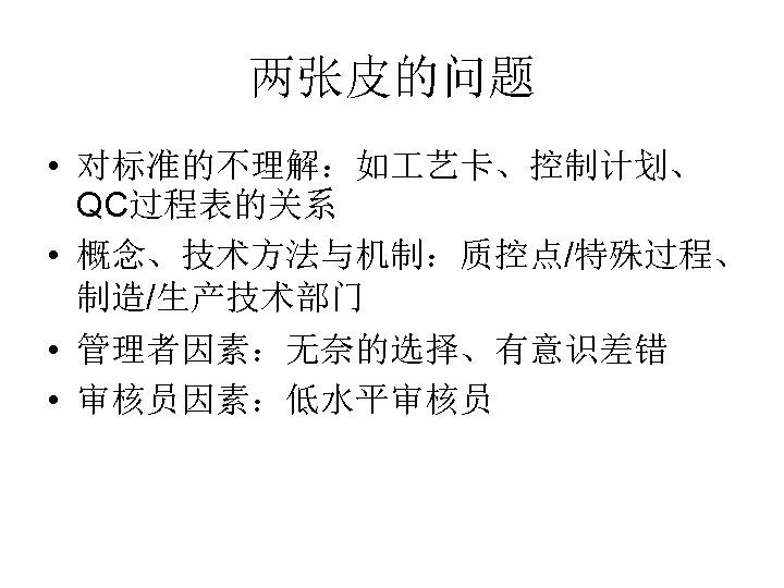 两张皮的问题 • 对标准的不理解：如 艺卡、控制计划、 QC过程表的关系 • 概念、技术方法与机制：质控点/特殊过程、 制造/生产技术部门 • 管理者因素：无奈的选择、有意识差错 • 审核员因素：低水平审核员 