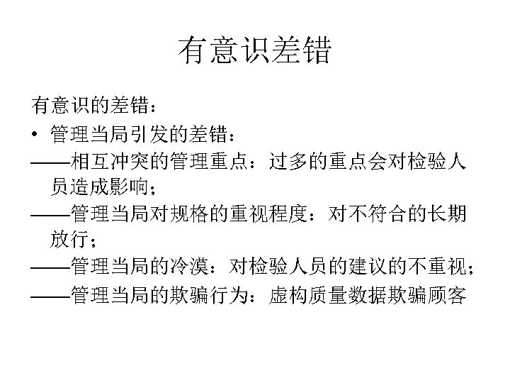 有意识差错 有意识的差错： • 管理当局引发的差错： ——相互冲突的管理重点：过多的重点会对检验人 员造成影响； ——管理当局对规格的重视程度：对不符合的长期 放行； ——管理当局的冷漠：对检验人员的建议的不重视； ——管理当局的欺骗行为：虚构质量数据欺骗顾客 