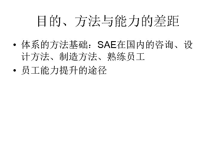 目的、方法与能力的差距 • 体系的方法基础：SAE在国内的咨询、设 计方法、制造方法、熟练员 • 员 能力提升的途径 