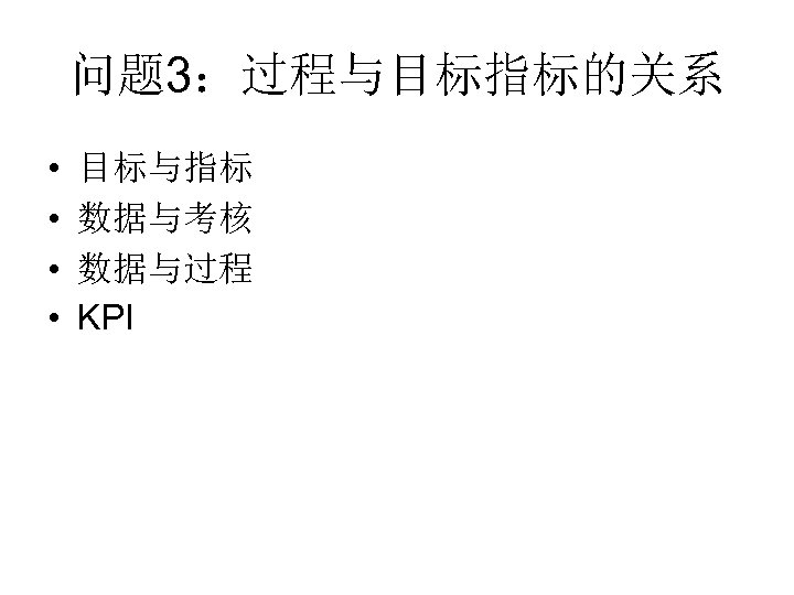 问题 3：过程与目标指标的关系 • • 目标与指标 数据与考核 数据与过程 KPI 