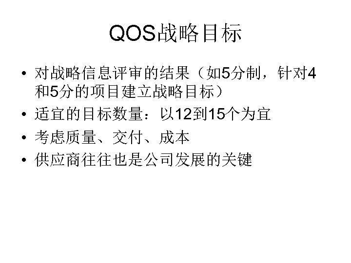QOS战略目标 • 对战略信息评审的结果（如5分制，针对 4 和5分的项目建立战略目标） • 适宜的目标数量：以 12到 15个为宜 • 考虑质量、交付、成本 • 供应商往往也是公司发展的关键 