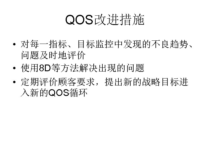 QOS改进措施 • 对每一指标、目标监控中发现的不良趋势、 问题及时地评价 • 使用 8 D等方法解决出现的问题 • 定期评价顾客要求，提出新的战略目标进 入新的QOS循环 