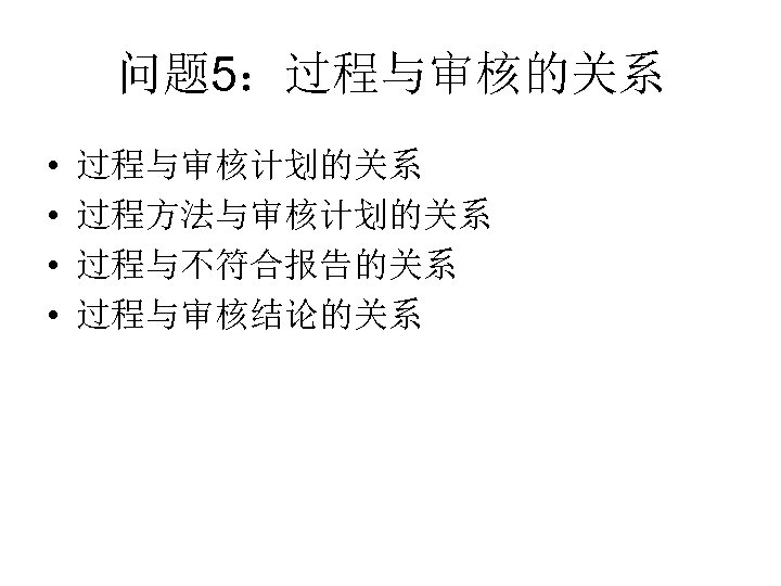问题 5：过程与审核的关系 • • 过程与审核计划的关系 过程方法与审核计划的关系 过程与不符合报告的关系 过程与审核结论的关系 