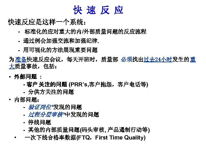 快 速 反 应 快速反应是这样一个系统： - 标准化的应对重大的内/外部质量问题的反应流程 - 通过例会加强交流和加强纪律. - 用可视化的方法展现重要问题 为 准备快速反应会议，每天开班时，质量部 必须找出过去