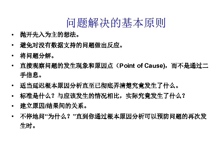 问题解决的基本原则 • 抛开先入为主的想法。 • 避免对没有数据支持的问题做出反应。 • 将问题分解。 • 直接观察问题的发生现象和原因点（Point of Cause)，而不是通过二 手信息。 • 适当延迟根本原因分析直至已彻底弄清楚究竟发生了什么。