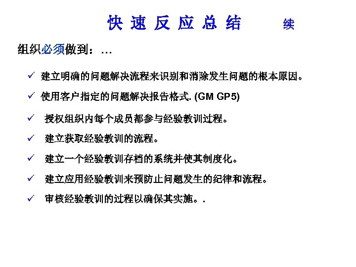 快 速 反 应 总 结 续 组织必须做到：… ü 建立明确的问题解决流程来识别和消除发生问题的根本原因。 ü 使用客户指定的问题解决报告格式. (GM GP