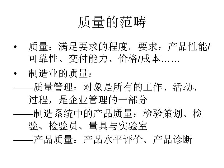 质量的范畴 • 质量：满足要求的程度。要求：产品性能/ 可靠性、交付能力、价格/成本…… • 制造业的质量： ——质量管理：对象是所有的 作、活动、 过程，是企业管理的一部分 ——制造系统中的产品质量：检验策划、检 验、检验员、量具与实验室 ——产品质量：产品水平评价、产品诊断 
