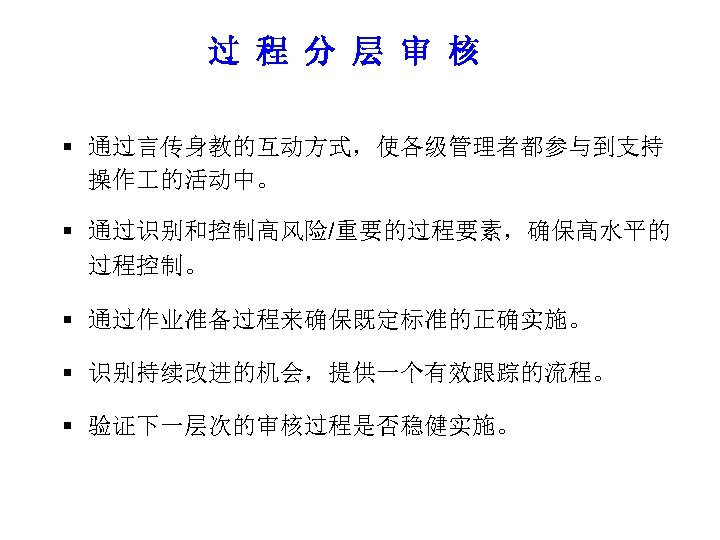 过 程 分 层 审 核 § 通过言传身教的互动方式，使各级管理者都参与到支持 操作 的活动中。 § 通过识别和控制高风险/重要的过程要素，确保高水平的 过程控制。 §