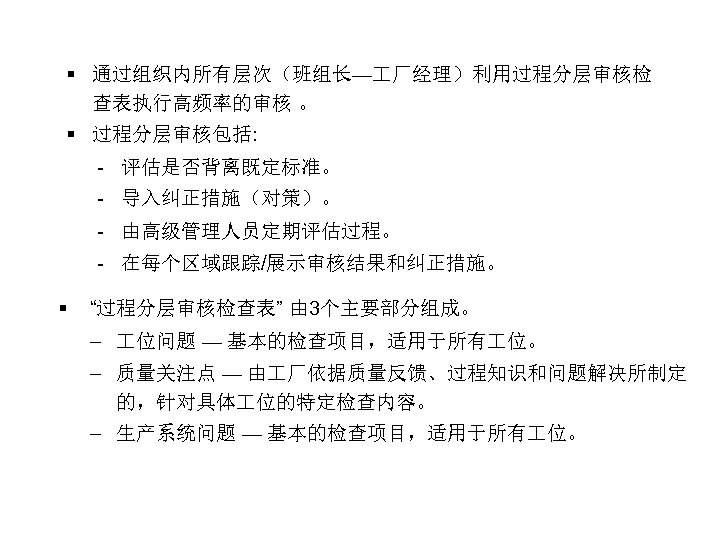 § 通过组织内所有层次（班组长— 厂经理）利用过程分层审核检 查表执行高频率的审核 。 § 过程分层审核包括: - 评估是否背离既定标准。 - 导入纠正措施（对策）。 - 由高级管理人员定期评估过程。 -
