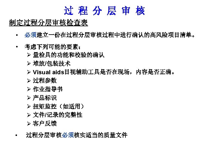 过 程 分 层 审 核 制定过程分层审核检查表 • 必须建立一份在过程分层审核过程中进行确认的高风险项目清单。 • 考虑下列可能的要素： Ø 量检具的功能和校验的确认 Ø