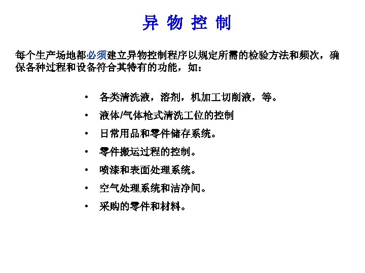 异 物 控 制 每个生产场地都必须建立异物控制程序以规定所需的检验方法和频次，确 保各种过程和设备符合其特有的功能，如： • 各类清洗液，溶剂，机加 切削液，等。 • 液体/气体枪式清洗 位的控制 • 日常用品和零件储存系统。