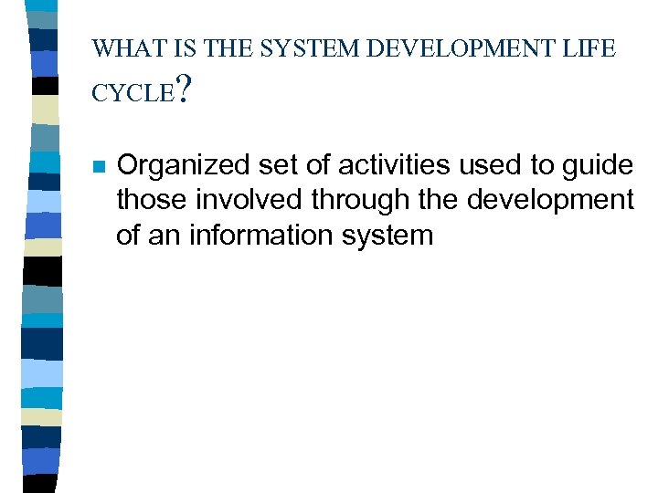 WHAT IS THE SYSTEM DEVELOPMENT LIFE CYCLE? n Organized set of activities used to