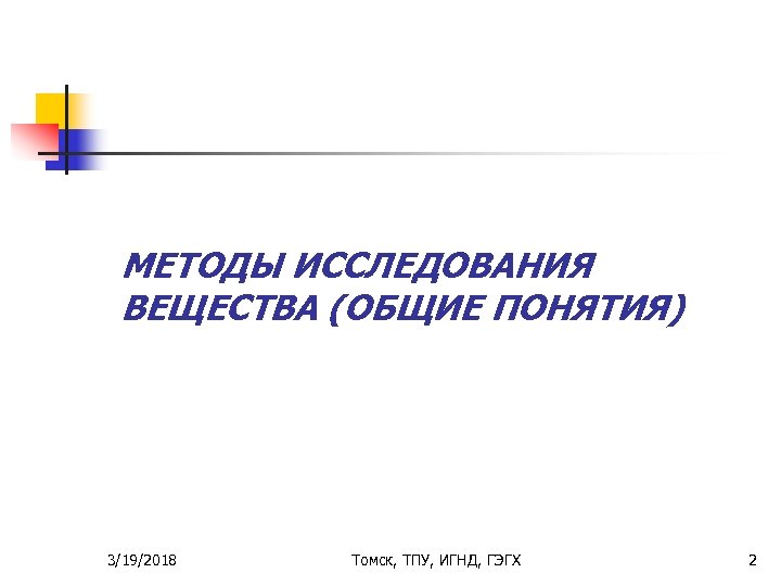 МЕТОДЫ ИССЛЕДОВАНИЯ ВЕЩЕСТВА (ОБЩИЕ ПОНЯТИЯ) 3/19/2018 Томск, ТПУ, ИГНД, ГЭГХ 2 