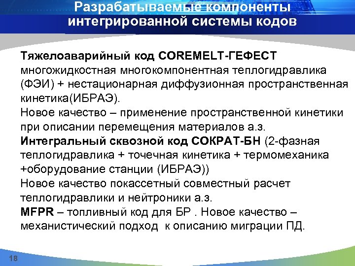 Разрабатываемые компоненты интегрированной системы кодов Тяжелоаварийный код COREMELT-ГЕФЕСТ многожидкостная многокомпонентная теплогидравлика (ФЭИ) + нестационарная