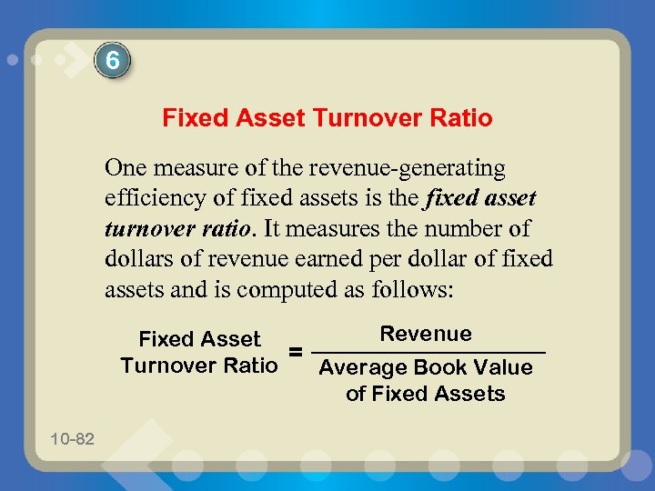 6 Fixed Asset Turnover Ratio One measure of the revenue-generating efficiency of fixed assets