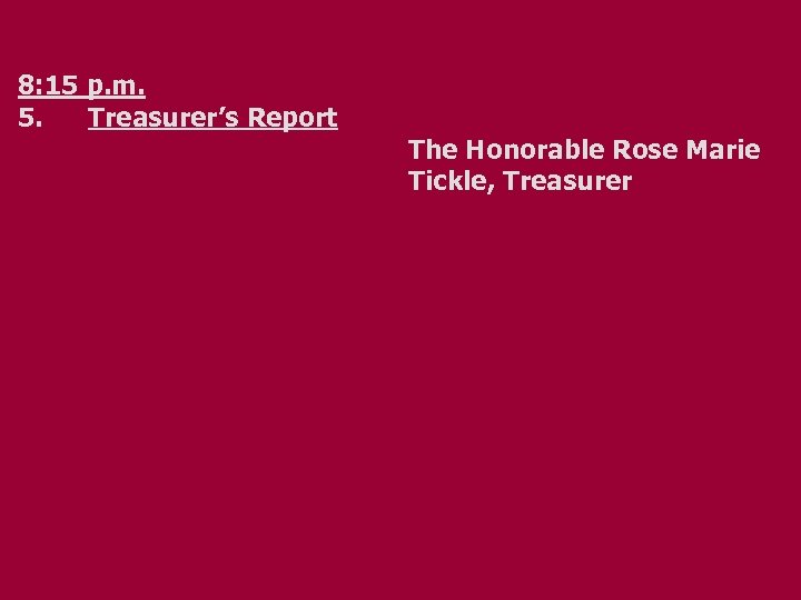 8: 15 p. m. 5. Treasurer’s Report The Honorable Rose Marie Tickle, Treasurer 