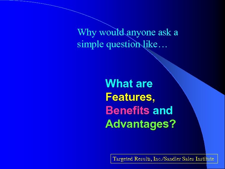 Why would anyone ask a simple question like… What are Features, Benefits and Advantages?