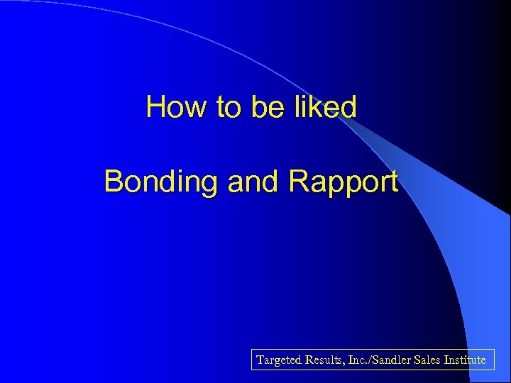 How to be liked Bonding and Rapport Targeted Results, Inc. /Sandler Sales Institute 