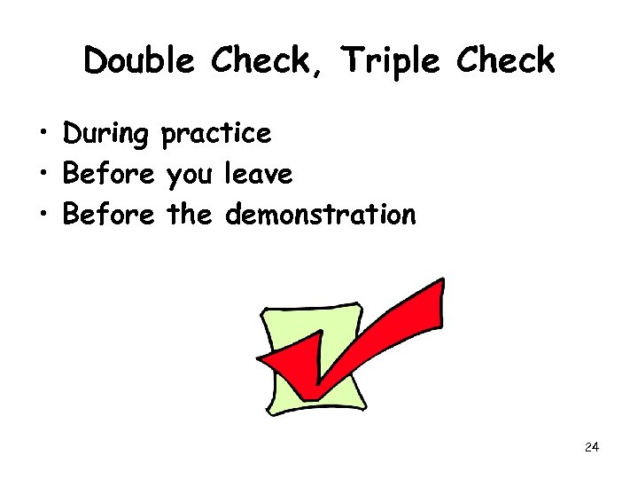 Double Check, Triple Check • During practice • Before you leave • Before the