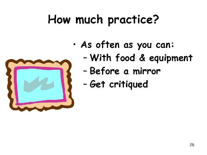 How much practice? • As often as you can: – With food & equipment