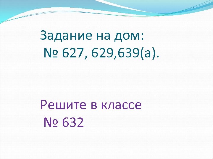 Задание на дом: № 627, 629, 639(а). Решите в классе № 632 