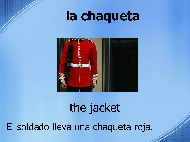 la chaqueta the jacket El soldado lleva una chaqueta roja. 