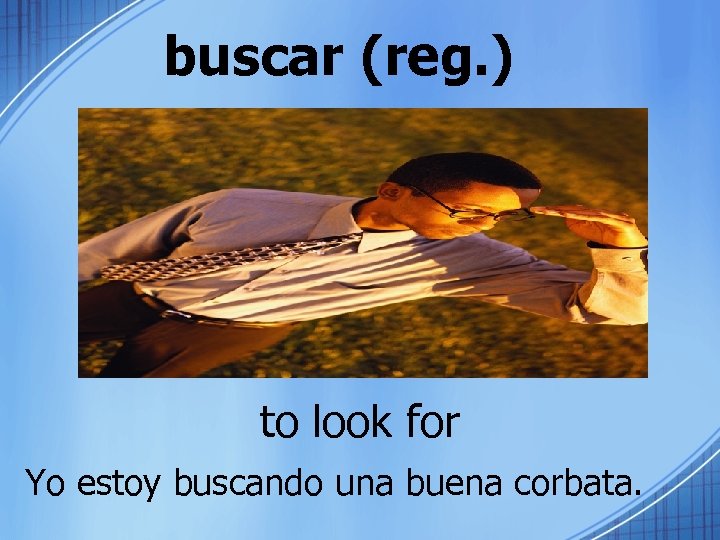 buscar (reg. ) to look for Yo estoy buscando una buena corbata. 