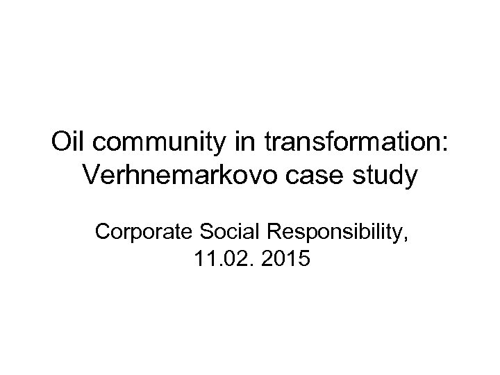 Oil community in transformation: Verhnemarkovo case study Corporate Social Responsibility, 11. 02. 2015 