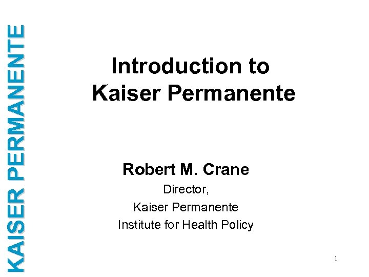 KAISER PERMANENTE Introduction to Kaiser Permanente Robert M. Crane Director, Kaiser Permanente Institute for