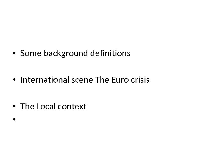  • Some background definitions • International scene The Euro crisis • The Local