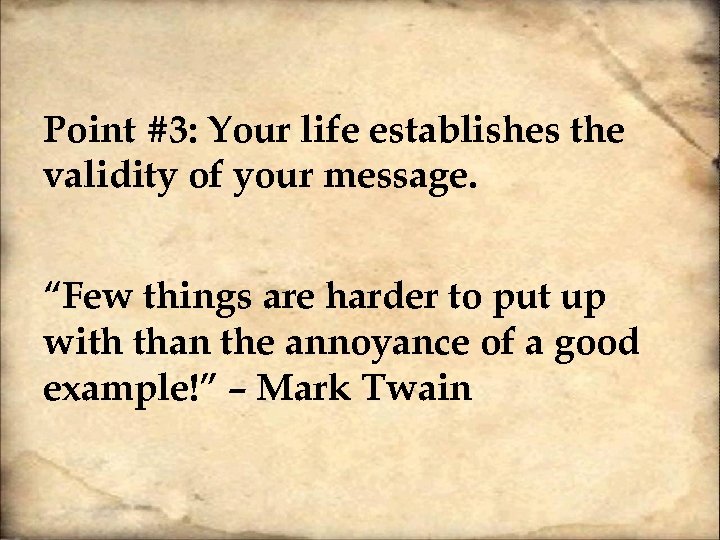 Point #3: Your life establishes the validity of your message. “Few things are harder