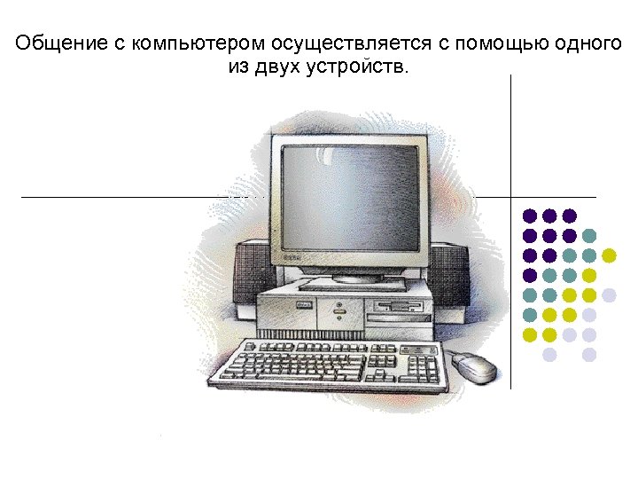 Общение с компьютером осуществляется с помощью одного из двух устройств. 