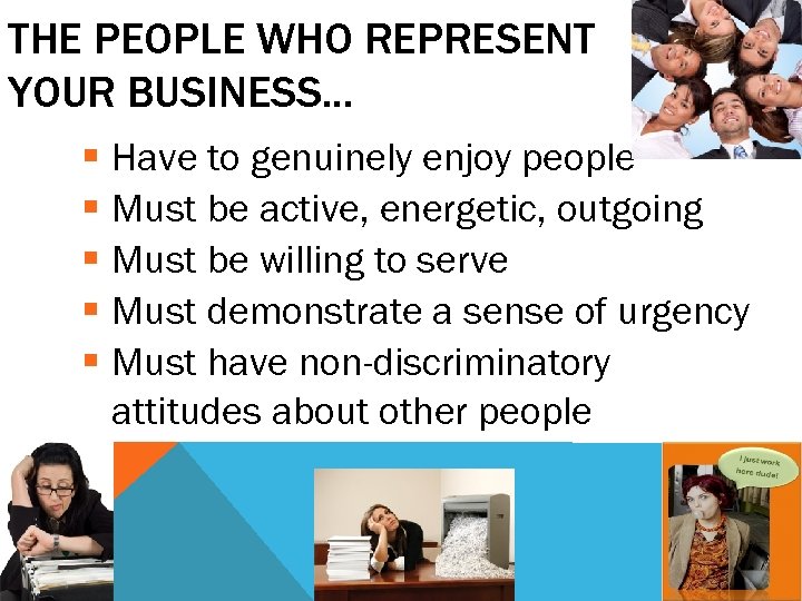 THE PEOPLE WHO REPRESENT YOUR BUSINESS. . . § Have to genuinely enjoy people
