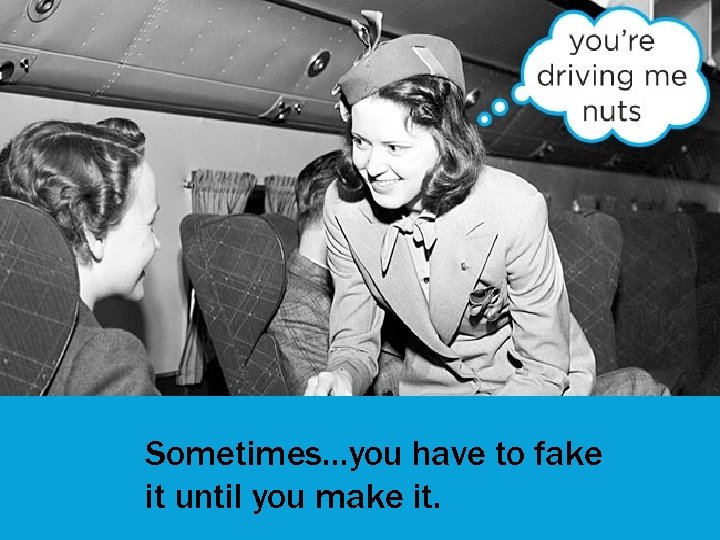 Sometimes…you have to fake it until you make it. 