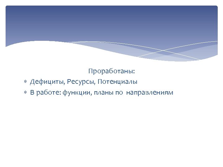 Проработаны: Дефициты, Ресурсы, Потенциалы В работе: функции, планы по направлениям 