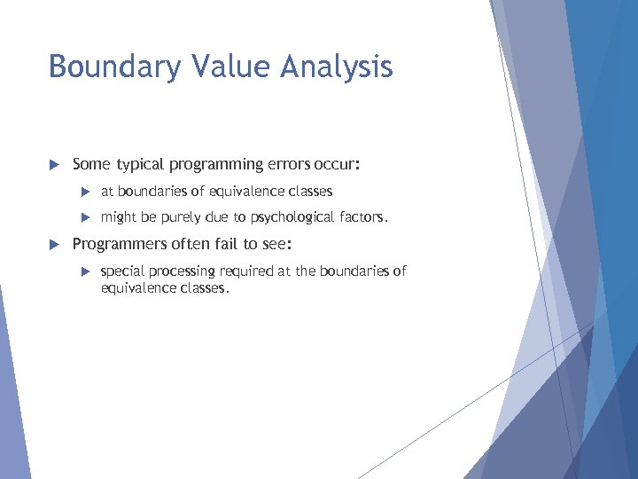 Boundary Value Analysis Some typical programming errors occur: at boundaries of equivalence classes might