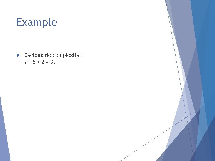 Example Cyclomatic complexity = 7 – 6 + 2 = 3. 