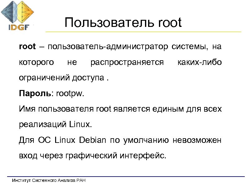 Пользователь root – пользователь-администратор системы, на которого не распространяется каких-либо ограничений доступа. Пароль: rootpw.