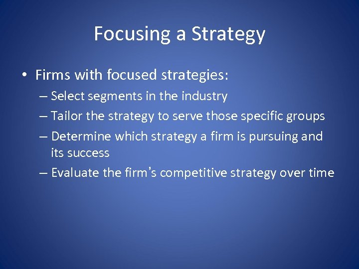 Focusing a Strategy • Firms with focused strategies: – Select segments in the industry