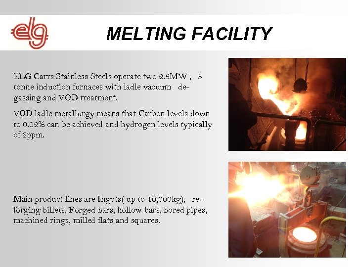 MELTING FACILITY ELG Carrs Stainless Steels operate two 2. 5 MW , 5 tonne