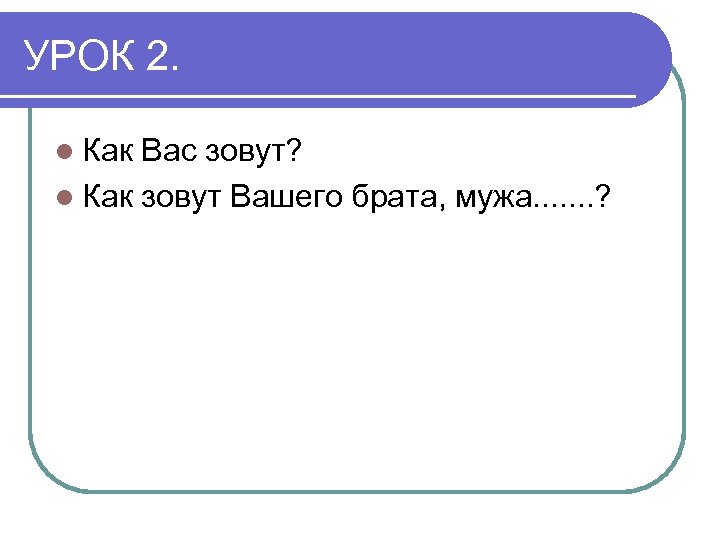УРОК 2. l Как Вас зовут? l Как зовут Вашего брата, мужа. . .