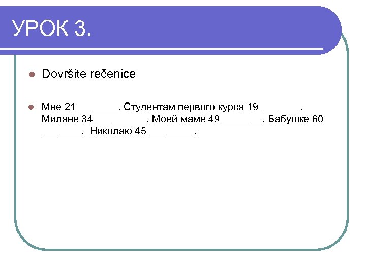 УРОК 3. l Dovršite rečenice l Мне 21 _______. Студентам первого курса 19 _______.