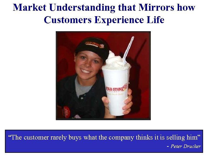 Market Understanding that Mirrors how Customers Experience Life “The customer rarely buys what the
