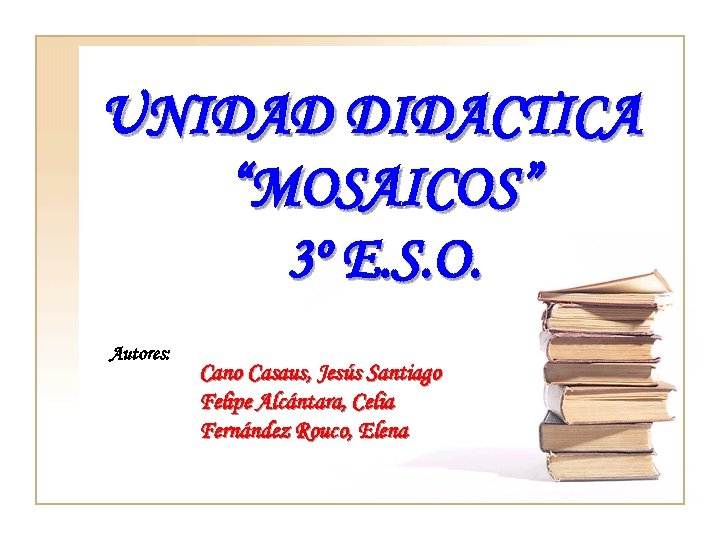 UNIDAD DIDACTICA “MOSAICOS” 3º E. S. O. Autores: Cano Casaus, Jesús Santiago Felipe Alcántara,