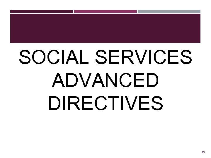 SOCIAL SERVICES ADVANCED DIRECTIVES 45 